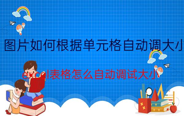 图片如何根据单元格自动调大小 excel表格怎么自动调试大小？